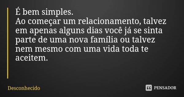 É bem simples.
Ao começar um relacionamento, talvez em apenas alguns dias você já se sinta parte de uma nova família ou talvez nem mesmo com uma vida toda te ac