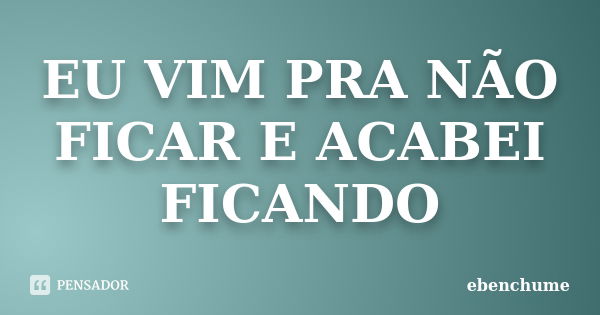 EU VIM PRA NÃO FICAR E ACABEI FICANDO... Frase de EBENCHUME.