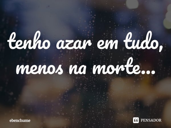 ⁠tenho azar em tudo, menos na morte...... Frase de ebenchume.