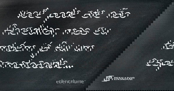 Você pode ate não Acreditar, mas eu também já fui um espermatozoide...... Frase de ebenchume.