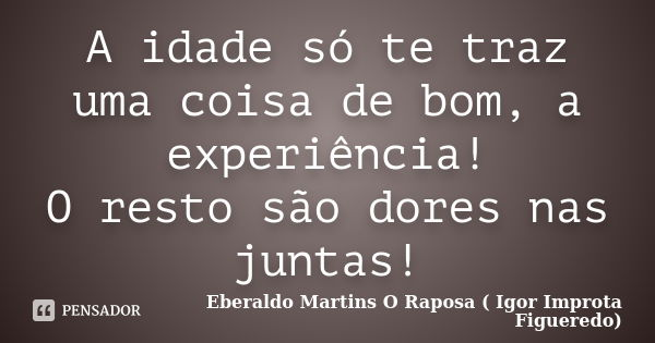 A idade só te traz uma coisa de bom, a experiência! O resto são dores nas juntas!... Frase de Eberaldo Martins O Raposa ( Igor Improta Figueredo).