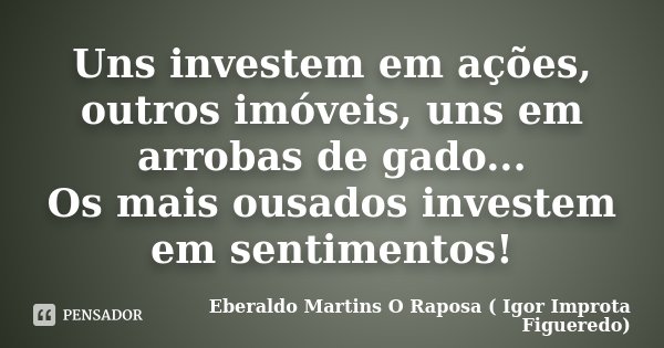 Uns investem em ações, outros imóveis, uns em arrobas de gado... Os mais ousados investem em sentimentos!... Frase de Eberaldo Martins O Raposa ( Igor Improta Figueredo).