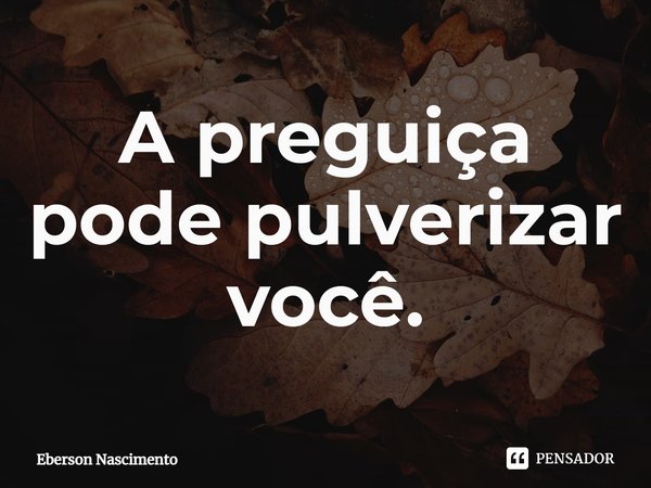 ⁠A preguiça pode pulverizar você.... Frase de Eberson Nascimento.