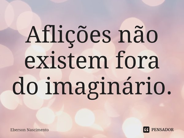 ⁠Aflições não existem fora do imaginário.... Frase de Eberson Nascimento.