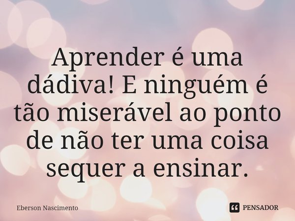 ⁠Aprender é uma dádiva! E ninguém é tão miserável ao ponto de não ter uma coisa sequer a ensinar.... Frase de Eberson Nascimento.