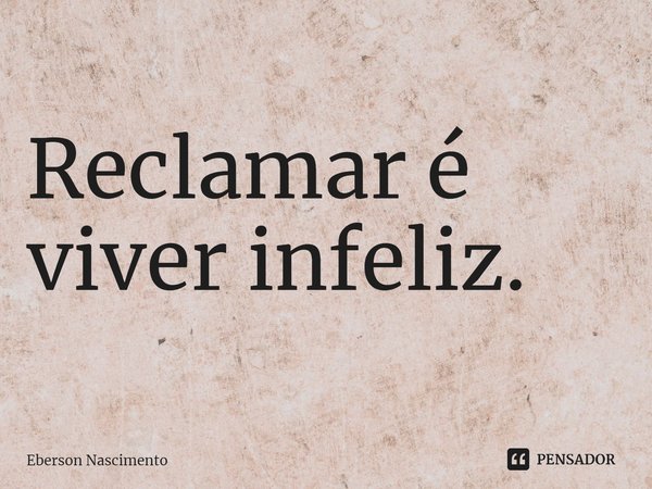 ⁠Reclamar é viver infeliz.... Frase de Eberson Nascimento.