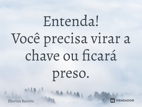 ⁠Entenda! Você precisa virar a chave ou ficará preso.... Frase de Eberton Barreto.
