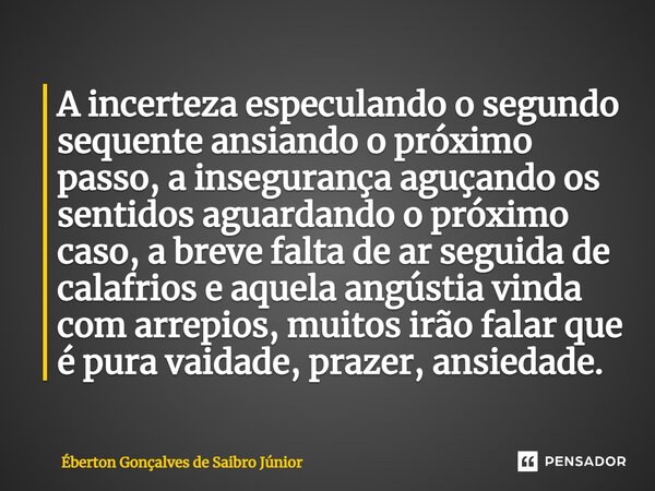 A incerteza especulando o segundo sequente ansiando o próximo passo, a insegurança aguçando os sentidos aguardando o próximo caso, a breve falta de ar seguida ... Frase de Éberton Gonçalves de Saibro Júnior.