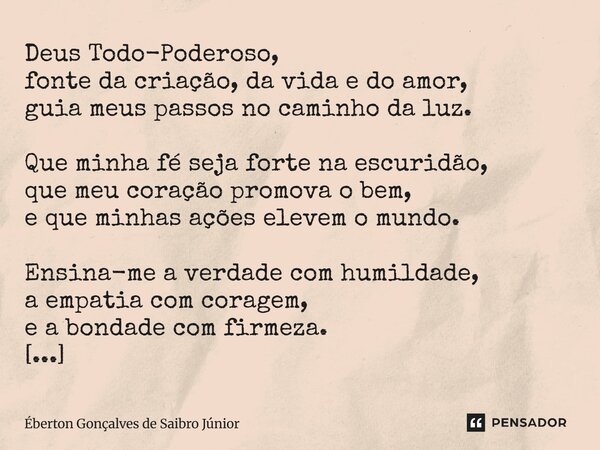 Deus Todo-Poderoso, fonte da criação, da vida e do amor, guia meus passos no caminho da luz. Que minha fé seja forte na escuridão, que meu coração promova o bem... Frase de Éberton Gonçalves de Saibro Júnior.