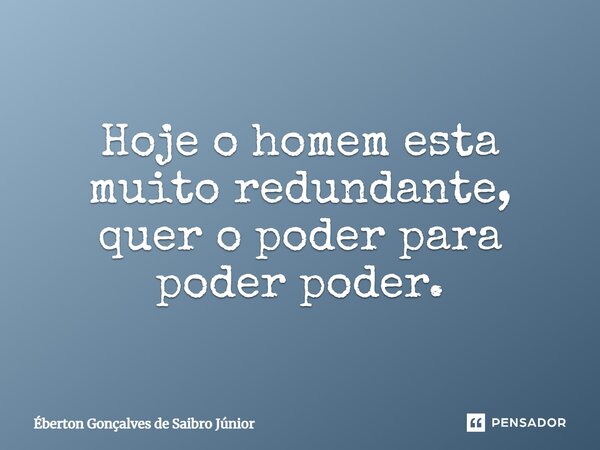Hoje o homem esta muito redundante, quer o poder para poder poder.⁠... Frase de Éberton Gonçalves de Saibro Júnior.