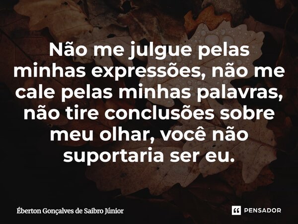 ⁠Não me julgue pelas minhas expressões, não me cale pelas minhas palavras, não tire conclusões sobre meu olhar, você não suportaria ser eu.... Frase de Éberton Gonçalves de Saibro Júnior.