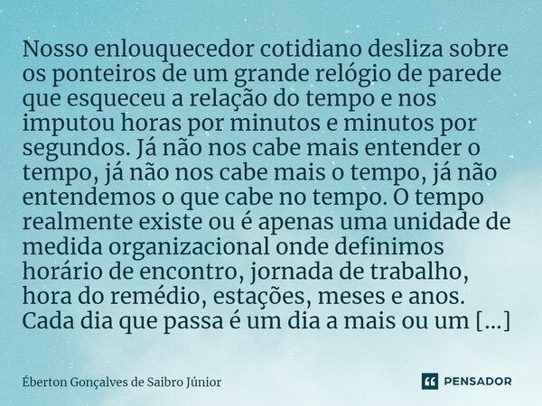 ⁠Nosso enlouquecedor cotidiano desliza sobre os ponteiros de um grande relógio de parede que esqueceu a relação do tempo e nos imputou horas por minutos e minut... Frase de Éberton Gonçalves de Saibro Júnior.