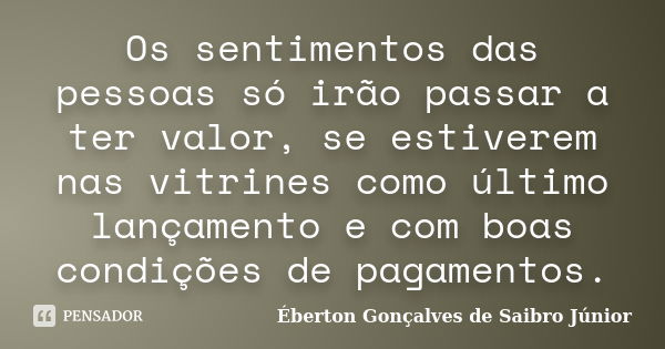 Os sentimentos das pessoas só irão passar a ter valor, se estiverem nas vitrines como último lançamento e com boas condições de pagamentos.... Frase de Éberton Gonçalves de Saibro Júnior.