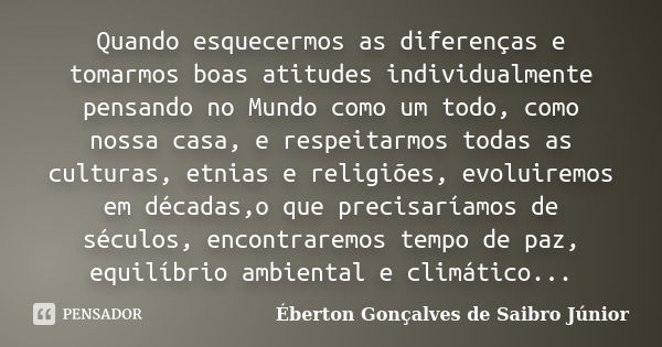 Quando esquecermos as diferenças e tomarmos boas atitudes individualmente pensando no Mundo como um todo, como nossa casa, e respeitarmos todas as culturas, etn... Frase de Éberton Gonçalves de Saibro Júnior.