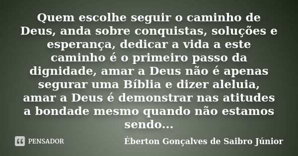 Quem escolhe seguir o caminho de Deus, anda sobre conquistas, soluções e esperança, dedicar a vida a este caminho é o primeiro passo da dignidade, amar a Deus n... Frase de Éberton Gonçalves de Saibro Júnior.