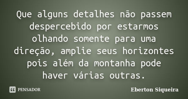 Que alguns detalhes não passem despercebido por estarmos olhando somente para uma direção, amplie seus horizontes pois além da montanha pode haver várias outras... Frase de Eberton Siqueira.