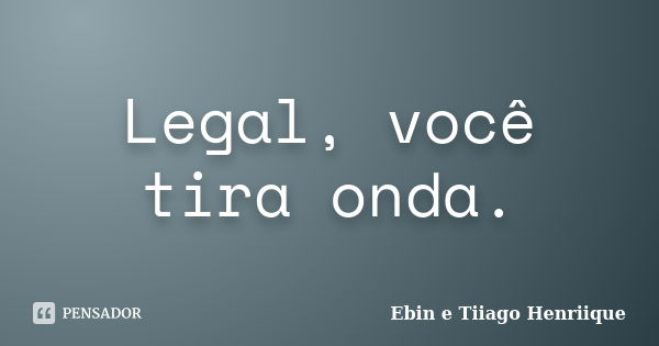 Legal, você tira onda.... Frase de Ebin e Tiiago Henriique.