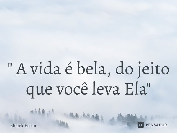 ⁠ " A vida é bela, do jeito que você leva Ela"... Frase de Eblack Estilo.