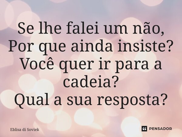 ⁠Se lhe falei um não, Por que ainda insiste? Você quer ir para a cadeia? Qual a sua resposta?... Frase de Eblisa di Soviek.