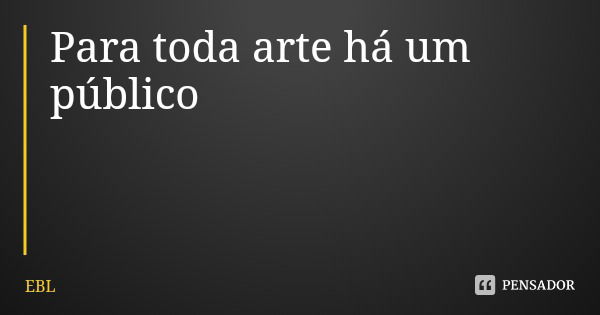 Para toda arte há um público... Frase de EBL.