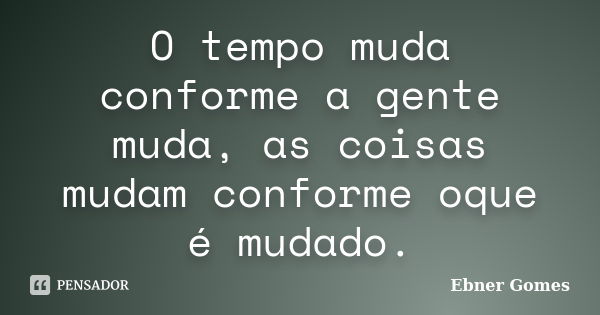 O tempo muda conforme a gente muda, as coisas mudam conforme oque é mudado.... Frase de Ebner Gomes.