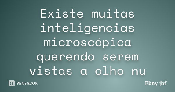 Existe muitas inteligencias microscópica querendo serem vistas a olho nu... Frase de Ebny jbf.