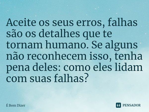 ⁠Aceite os seus erros, falhas são os detalhes que te tornam humano. Se alguns não reconhecem isso, tenha pena deles: como eles lidam com suas falhas?... Frase de É Bom Dizer.