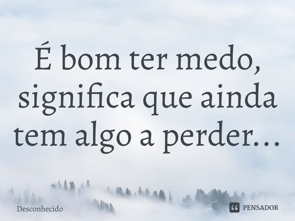 ⁠É bom ter medo, significa que ainda tem algo a perder...