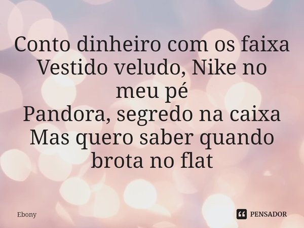 ⁠Conto dinheiro com os faixa
Vestido veludo, Nike no meu pé
Pandora, segredo na caixa
Mas quero saber quando brota no flat... Frase de Ebony.