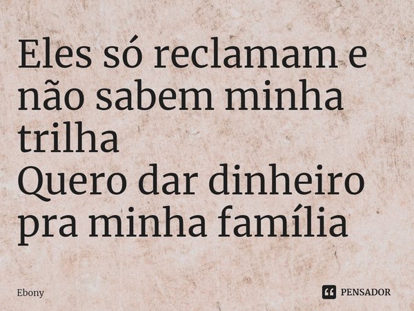 ⁠Eles só reclamam e não sabem minha trilha
Quero dar dinheiro pra minha família... Frase de Ebony.