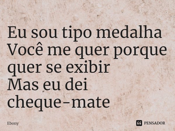 ⁠Eu sou tipo medalha
Você me quer porque quer se exibir
Mas eu dei cheque-mate... Frase de Ebony.