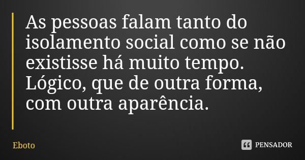 As pessoas falam tanto do isolamento social como se não existisse há muito tempo. Lógico, que de outra forma, com outra aparência.... Frase de Eboto.