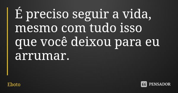 É preciso seguir a vida, mesmo com tudo isso que você deixou para eu arrumar.... Frase de Eboto.
