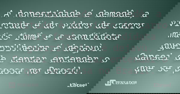 A honestidade é demodê, a virtude é do vidro de carro mais fumê e a candidata guerrilheira é dejavù. Cansei de tentar entender o que se passa no Brasil.... Frase de Ebrael.