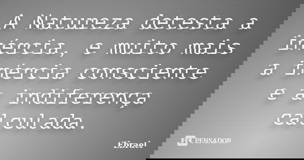 A Natureza detesta a inércia, e muito mais a inércia consciente e a indiferença calculada.... Frase de Ebrael.