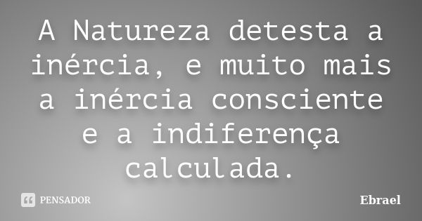 A Natureza detesta a inércia, e muito mais a inércia consciente e a indiferença calculada.... Frase de Ebrael.