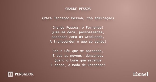 GRANDE PESSOA (Para Fernando Pessoa, com admiração) Grande Pessoa, o Fernando! Quem me dera, pessoalmente, aprender como um Graduando, A transcender o que se se... Frase de Ebrael.