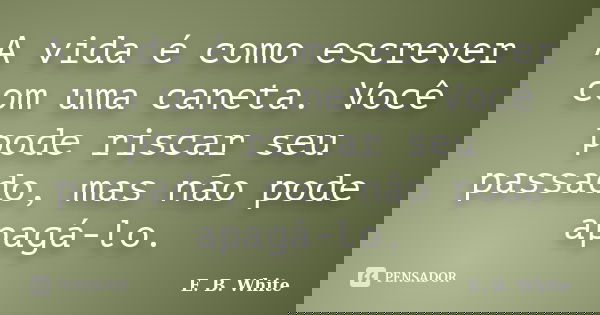A vida é como escrever com uma caneta. Você pode riscar seu passado, mas não pode apagá-lo.... Frase de E. B. White.
