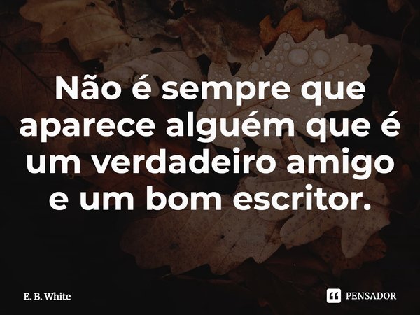 ⁠Não é sempre que aparece alguém que é um verdadeiro amigo e um bom escritor.... Frase de E. B. White.