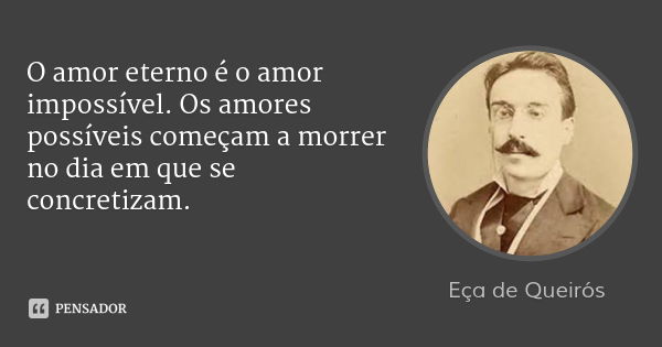 O amor eterno é o amor impossível. Os amores possíveis começam a morrer no dia em que se concretizam.... Frase de Eça de Queirós.