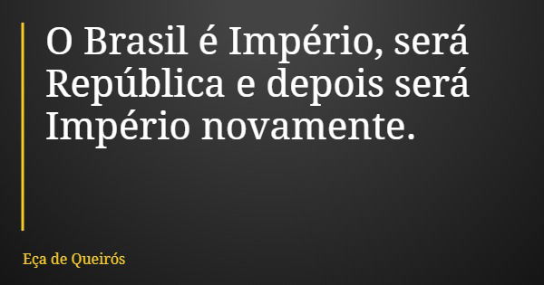 O Brasil é Império, será República e depois será Império novamente.... Frase de Eça de Queirós.