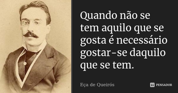 Quando não se tem aquilo que se gosta é necessário gostar-se daquilo que se tem.... Frase de Eça de Queirós.