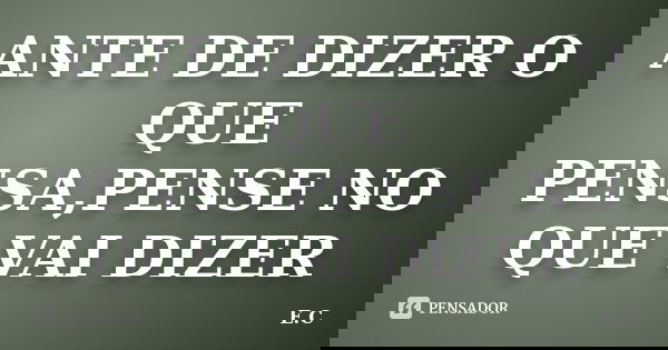 ANTE DE DIZER O QUE PENSA,PENSE NO QUE VAI DIZER... Frase de E.C.