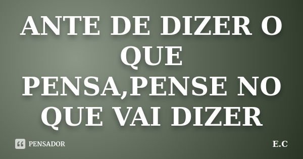 ANTE DE DIZER O QUE PENSA,PENSE NO QUE VAI DIZER... Frase de E.C.