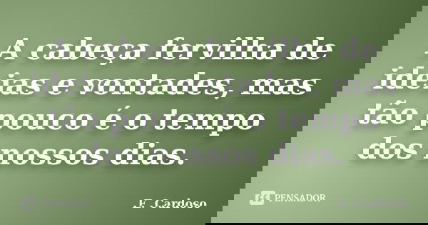 A cabeça fervilha de ideias e vontades, mas tão pouco é o tempo dos nossos dias.... Frase de E. Cardoso.