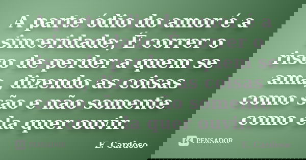A parte ódio do amor é a sinceridade; É correr o risco de perder a quem se ama, dizendo as coisas como são e não somente como ela quer ouvir.... Frase de E. Cardoso.
