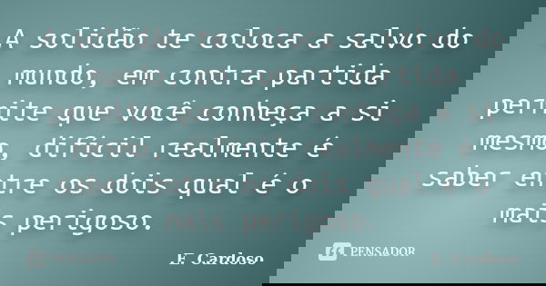 A solidão te coloca a salvo do mundo, em contra partida permite que você conheça a si mesmo, difícil realmente é saber entre os dois qual é o mais perigoso.... Frase de E. Cardoso.