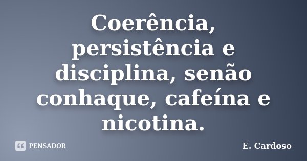 Coerência, persistência e disciplina, senão conhaque, cafeína e nicotina.... Frase de E. Cardoso.