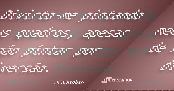 Divirto-me pintando meus quadros, apesar de não pintar por diversão.... Frase de E. Cardoso.