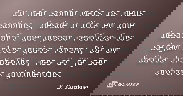 Eu não sonho mais os meus sonhos, desde o dia em que descobri que posso realiza-los sejam eles quais forem; Dá um baita trabalho, mas aí já são outros quinhento... Frase de E. Cardoso.